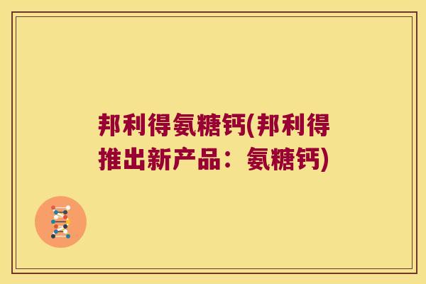 邦利得氨糖钙(邦利得推出新产品:氨糖钙) 邦利得氨糖钙(邦利得推出新产品:氨糖钙)