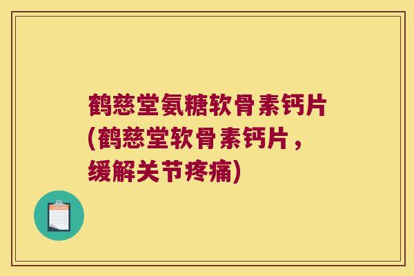 鹤慈堂氨糖软骨素钙片(鹤慈堂软骨素钙片,缓解关节) 鹤慈堂氨糖软骨素钙片(鹤慈堂软骨素钙片,缓解关节)