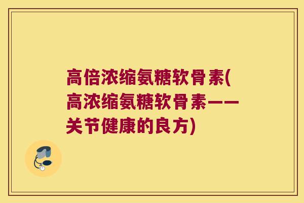 高倍浓缩氨糖软骨素(高浓缩氨糖软骨素——关节健康的良方)