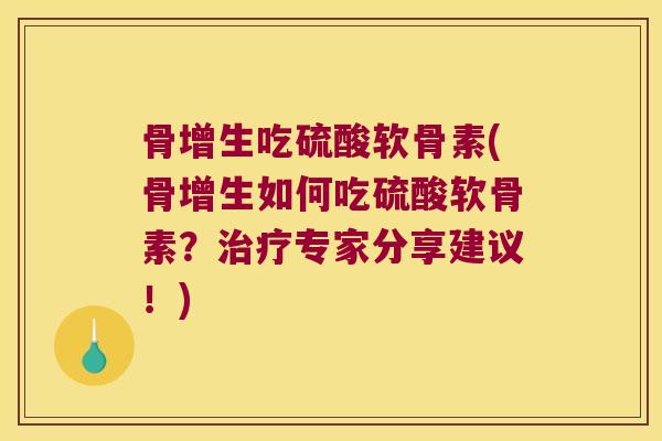 骨增生吃硫酸软骨素(骨增生如何吃硫酸软骨素？专家分享建议！)