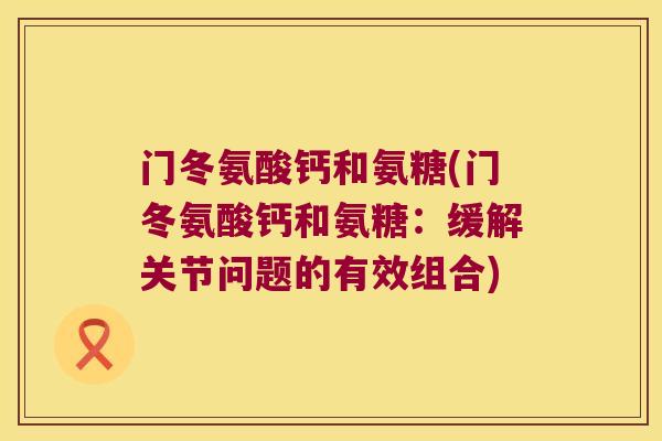 门冬氨酸钙和氨糖(门冬氨酸钙和氨糖：缓解关节问题的有效组合)