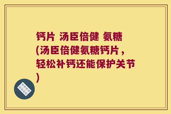 钙片 汤臣倍健 氨糖(汤臣倍健氨糖钙片,轻松补钙还能保护关节) 钙片 汤臣倍健 氨糖(汤臣倍健氨糖钙片,轻松补钙还能保护关节)