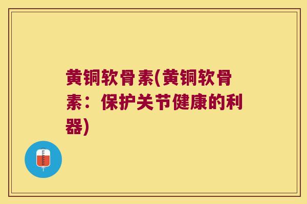 黄铜软骨素(黄铜软骨素：保护关节健康的利器)