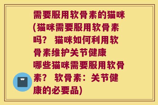 需要服用软骨素的猫咪(猫咪需要服用软骨素吗？ 猫咪如何利用软骨素维护关节健康  哪些猫咪需要服用软骨素？ 软骨素：关节健康的必要品)