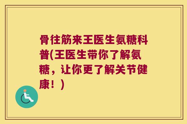 骨往筋来王医生氨糖科普(王医生带你了解氨糖，让你更了解关节健康！)