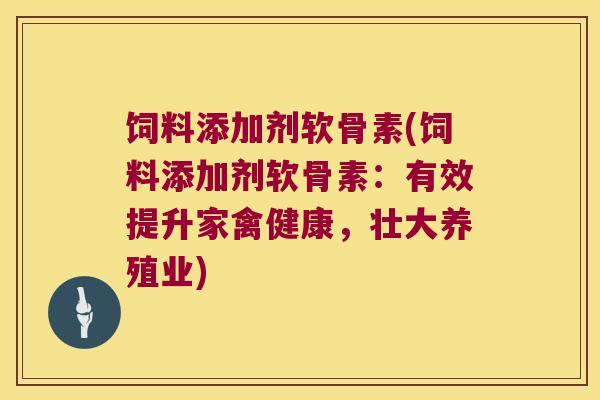 饲料添加剂软骨素(饲料添加剂软骨素:有效提升家禽健康,壮大养殖业) 饲料添加剂软骨素(饲料添加剂软骨素:有效提升家禽健康,壮大养殖业)
