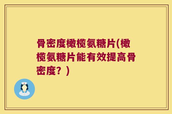 骨密度橄榄氨糖片(橄榄氨糖片能有效提高骨密度？)