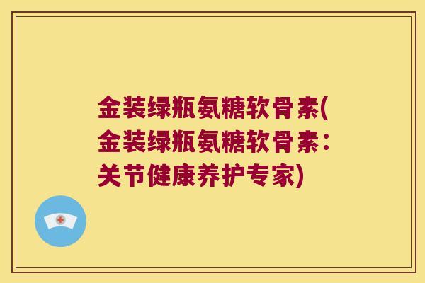 金装绿瓶氨糖软骨素(金装绿瓶氨糖软骨素:关节健康养护专家) 金装绿瓶氨糖软骨素(金装绿瓶氨糖软骨素:关节健康养护专家)