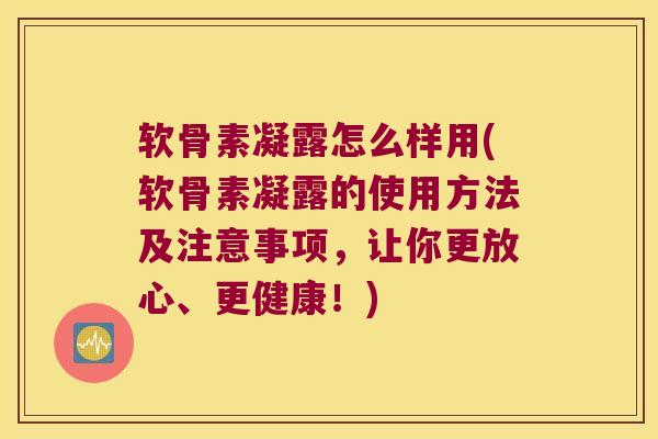 软骨素凝露怎么样用(软骨素凝露的使用方法及注意事项,让你更放心、更健康!) 软骨素凝露怎么样用(软骨素凝露的使用方法及注意事项,让你更放心、更健康!)