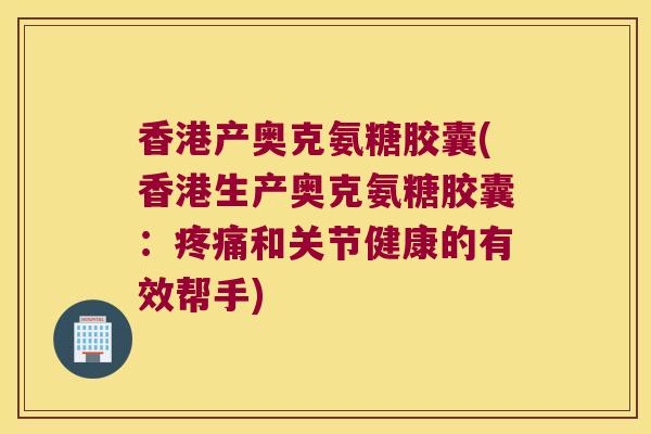 香港产奥克氨糖胶囊(香港生产奥克氨糖胶囊：和关节健康的有效帮手)