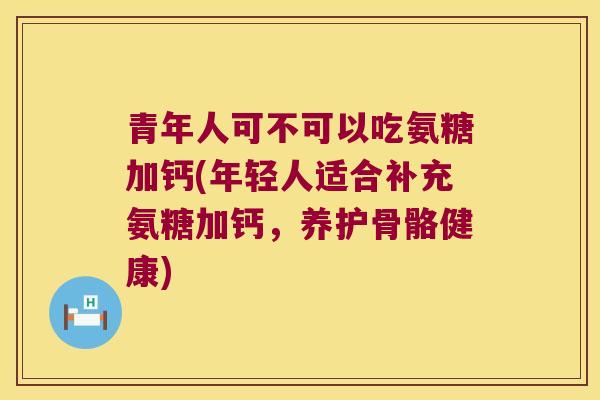 青年人可不可以吃氨糖加钙(年轻人适合补充氨糖加钙,养护骨骼健康) 青年人可不可以吃氨糖加钙(年轻人适合补充氨糖加钙,养护骨骼健康)