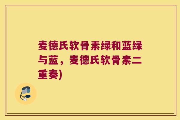 麦德氏软骨素绿和蓝绿与蓝，麦德氏软骨素二重奏)