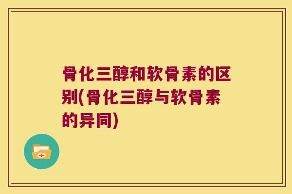 骨化三醇和软骨素的区别(骨化三醇与软骨素的异同)