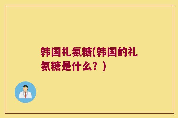 韩国礼氨糖(韩国的礼氨糖是什么?) 韩国礼氨糖(韩国的礼氨糖是什么?)
