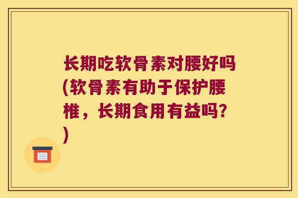 长期吃软骨素对腰好吗(软骨素有助于保护腰椎，长期食用有益吗？)