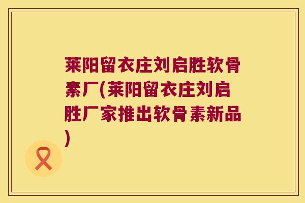 莱阳留衣庄刘启胜软骨素厂(莱阳留衣庄刘启胜厂家推出软骨素新品)