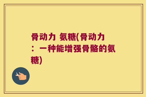 骨动力 氨糖(骨动力:一种能增强骨骼的氨糖) 骨动力 氨糖(骨动力:一种能增强骨骼的氨糖)
