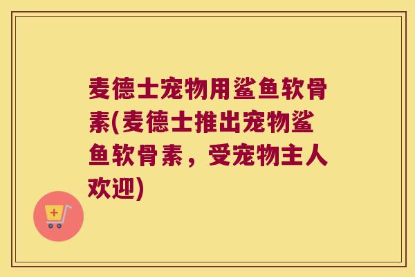 麦德士宠物用鲨鱼软骨素(麦德士推出宠物鲨鱼软骨素，受宠物主人欢迎)