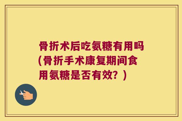 术后吃氨糖有用吗(手术康复期间食用氨糖是否有效？)