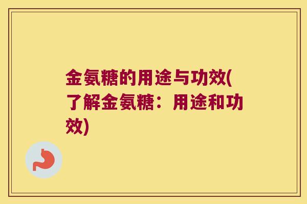 金氨糖的用途与功效(了解金氨糖：用途和功效)