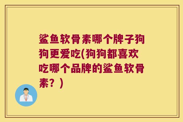 鲨鱼软骨素哪个牌子狗狗更爱吃(狗狗都喜欢吃哪个品牌的鲨鱼软骨素?) 鲨鱼软骨素哪个牌子狗狗更爱吃(狗狗都喜欢吃哪个品牌的鲨鱼软骨素?)