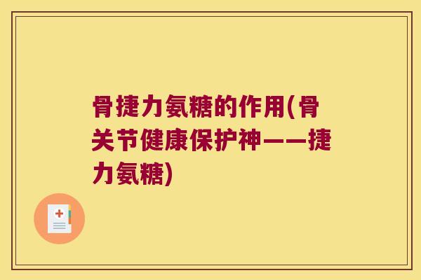 骨捷力氨糖的作用(骨关节健康保护神——捷力氨糖) 骨捷力氨糖的作用(骨关节健康保护神——捷力氨糖)