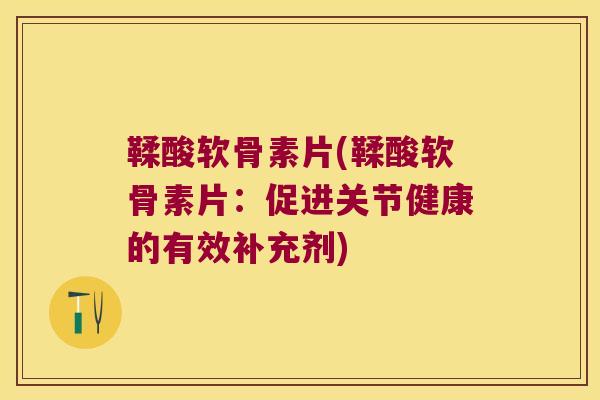 鞣酸软骨素片(鞣酸软骨素片:促进关节健康的有效补充剂) 鞣酸软骨素片(鞣酸软骨素片:促进关节健康的有效补充剂)