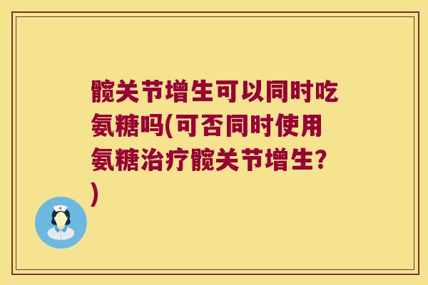 髋关节增生可以同时吃氨糖吗(可否同时使用氨糖髋关节增生？)