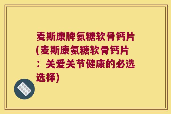 麦斯康牌氨糖软骨钙片(麦斯康氨糖软骨钙片:关爱关节健康的必选选择) 麦斯康牌氨糖软骨钙片(麦斯康氨糖软骨钙片:关爱关节健康的必选选择)