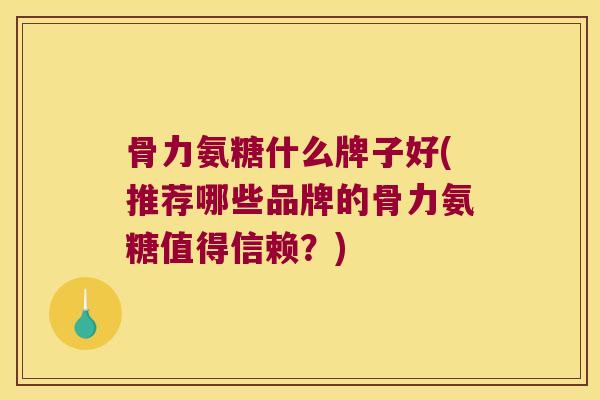 骨力氨糖什么牌子好(推荐哪些品牌的骨力氨糖值得信赖?) 骨力氨糖什么牌子好(推荐哪些品牌的骨力氨糖值得信赖?)