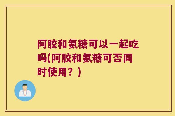 阿胶和氨糖可以一起吃吗(阿胶和氨糖可否同时使用?) 阿胶和氨糖可以一起吃吗(阿胶和氨糖可否同时使用?)