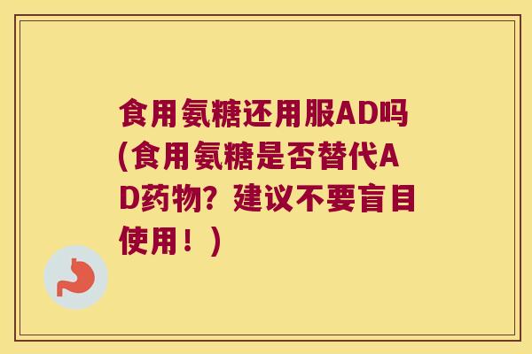 食用氨糖还用服AD吗(食用氨糖是否替代AD？建议不要盲目使用！)