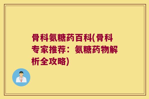 骨科氨糖药百科(骨科专家推荐：氨糖解析全攻略)