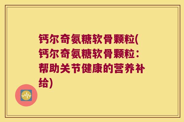 钙尔奇氨糖软骨颗粒(钙尔奇氨糖软骨颗粒:帮助关节健康的营养补给) 钙尔奇氨糖软骨颗粒(钙尔奇氨糖软骨颗粒:帮助关节健康的营养补给)