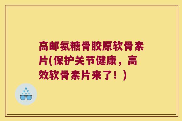 高邮氨糖骨胶原软骨素片(保护关节健康，高效软骨素片来了！)
