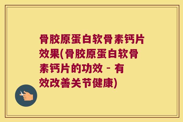 骨胶原蛋白软骨素钙片效果(骨胶原蛋白软骨素钙片的功效 - 有效改善关节健康)
