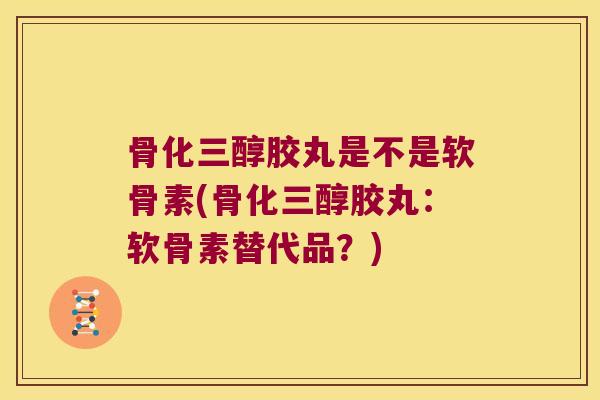 骨化三醇胶丸是不是软骨素(骨化三醇胶丸:软骨素替代品?) 骨化三醇胶丸是不是软骨素(骨化三醇胶丸:软骨素替代品?)