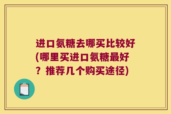 进口氨糖去哪买比较好(哪里买进口氨糖好?推荐几个购买途径) 进口氨糖去哪买比较好(哪里买进口氨糖好?推荐几个购买途径)