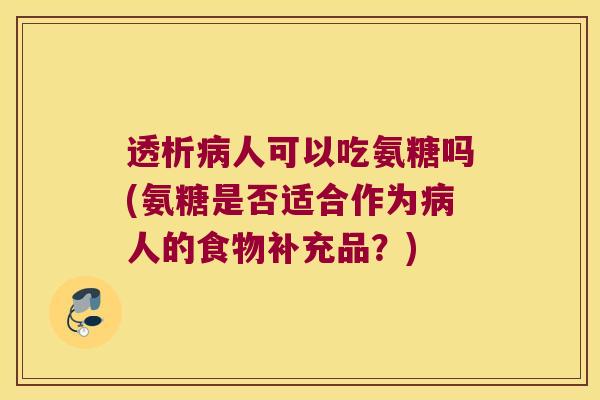 透析人可以吃氨糖吗(氨糖是否适合作为人的食物补充品？)