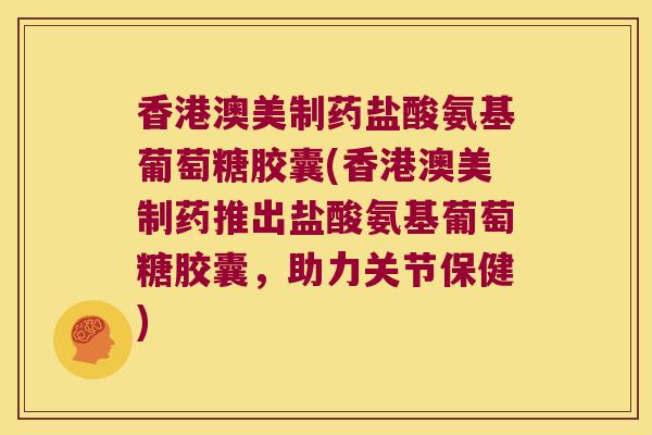 香港澳美制药盐酸氨基葡萄糖胶囊(香港澳美制药推出盐酸氨基葡萄糖胶囊,助力关节保健) 香港澳美制药盐酸氨基葡萄糖胶囊(香港澳美制药推出盐酸氨基葡萄糖胶囊,助力关节保健)