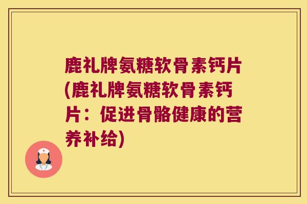 鹿礼牌氨糖软骨素钙片(鹿礼牌氨糖软骨素钙片:促进骨骼健康的营养补给) 鹿礼牌氨糖软骨素钙片(鹿礼牌氨糖软骨素钙片:促进骨骼健康的营养补给)