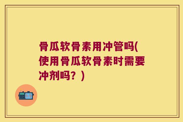 骨瓜软骨素用冲管吗(使用骨瓜软骨素时需要冲剂吗?) 骨瓜软骨素用冲管吗(使用骨瓜软骨素时需要冲剂吗?)