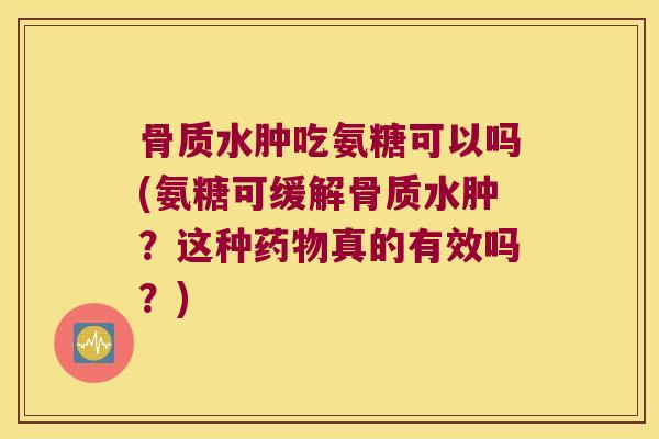 骨质水肿吃氨糖可以吗(氨糖可缓解骨质水肿?这种真的有效吗?) 骨质水肿吃氨糖可以吗(氨糖可缓解骨质水肿?这种真的有效吗?)