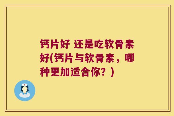 钙片好 还是吃软骨素好(钙片与软骨素,哪种更加适合你?) 钙片好 还是吃软骨素好(钙片与软骨素,哪种更加适合你?)