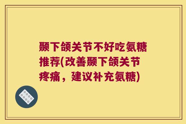 颞下颌关节不好吃氨糖推荐(改善颞下颌关节，建议补充氨糖)