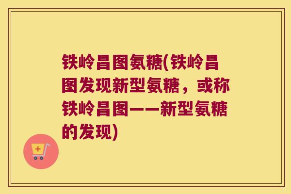 铁岭昌图氨糖(铁岭昌图发现新型氨糖,或称铁岭昌图——新型氨糖的发现) 铁岭昌图氨糖(铁岭昌图发现新型氨糖,或称铁岭昌图——新型氨糖的发现)