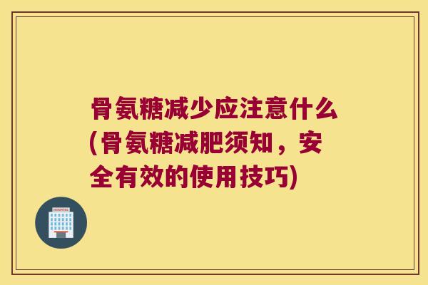 骨氨糖减少应注意什么(骨氨糖须知,安全有效的使用技巧) 骨氨糖减少应注意什么(骨氨糖须知,安全有效的使用技巧)
