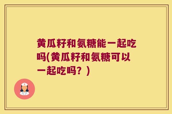 黄瓜籽和氨糖能一起吃吗(黄瓜籽和氨糖可以一起吃吗？)