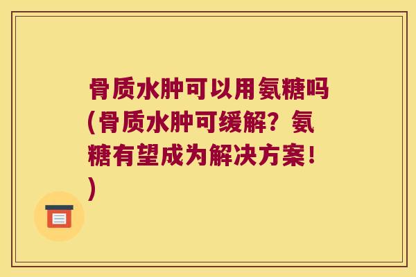 骨质水肿可以用氨糖吗(骨质水肿可缓解?氨糖有望成为解决方案!) 骨质水肿可以用氨糖吗(骨质水肿可缓解?氨糖有望成为解决方案!)