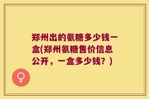 郑州出的氨糖多少钱一盒(郑州氨糖售价信息公开，一盒多少钱？)